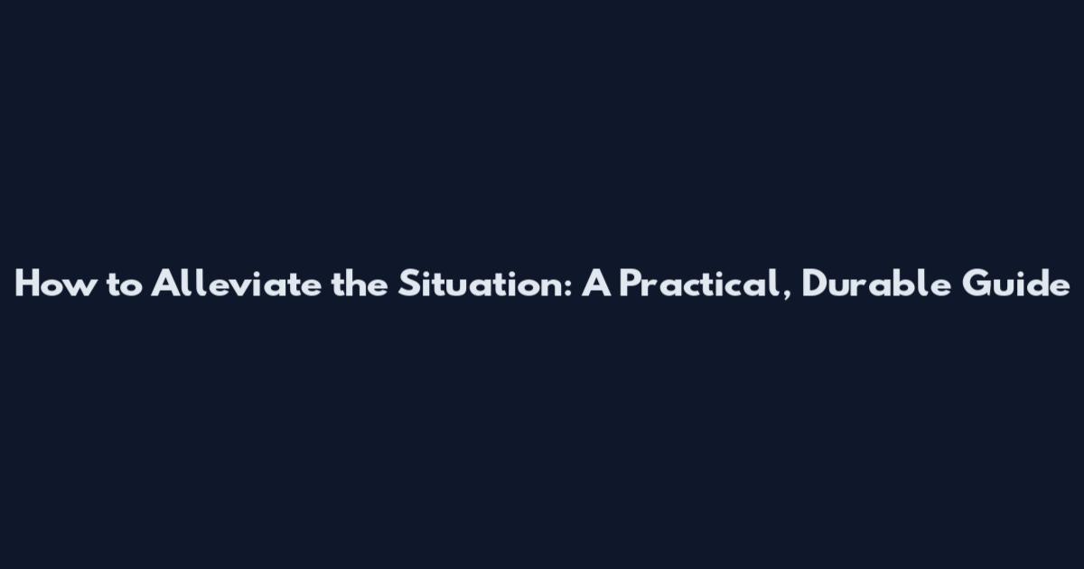 How to Alleviate the Situation: A Practical, Durable Guide