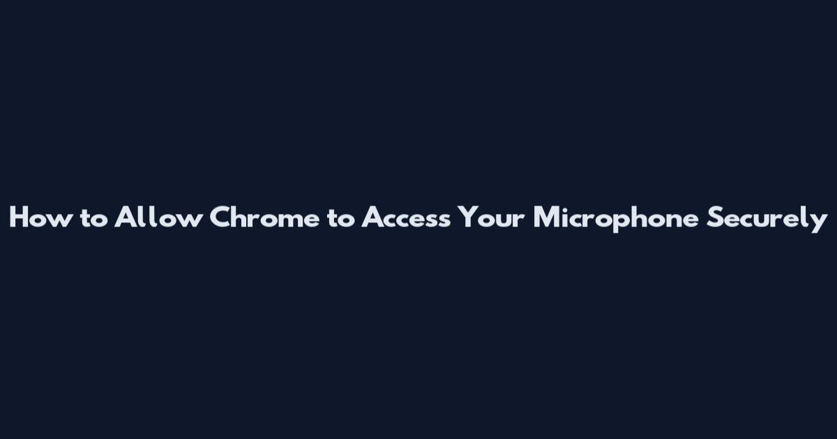 How to Allow Chrome to Access Your Microphone Securely