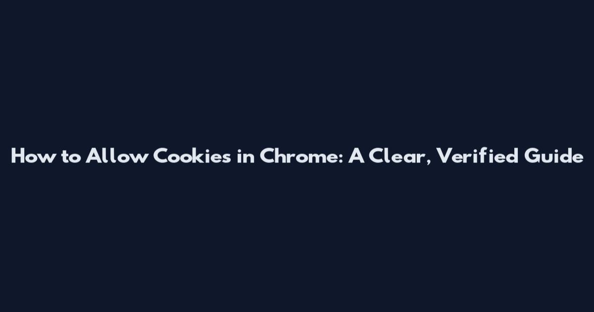 How to Allow Cookies in Chrome: A Clear, Verified Guide