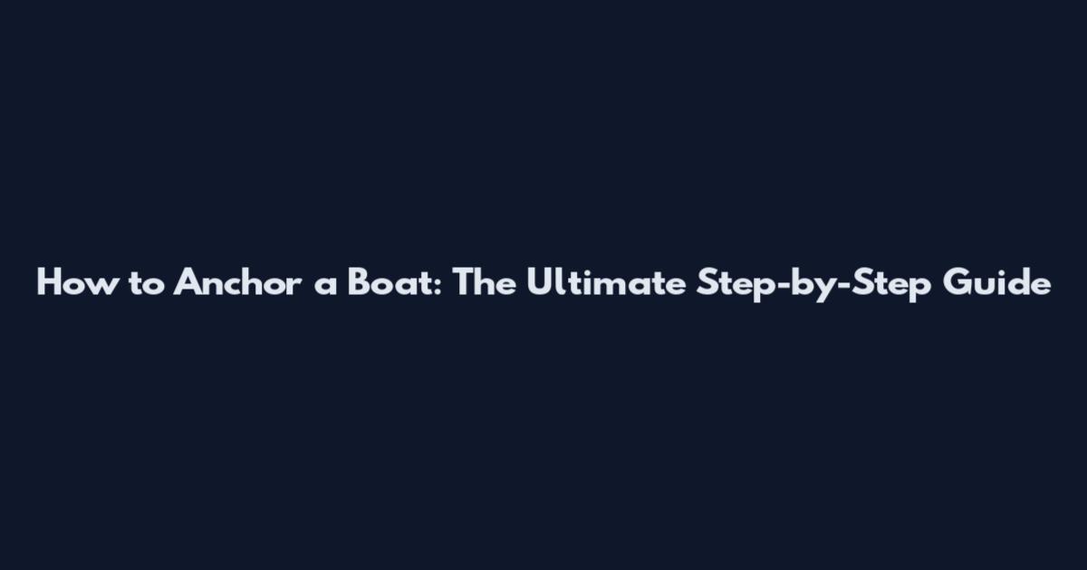 How to Anchor a Boat: The Ultimate Step-by-Step Guide