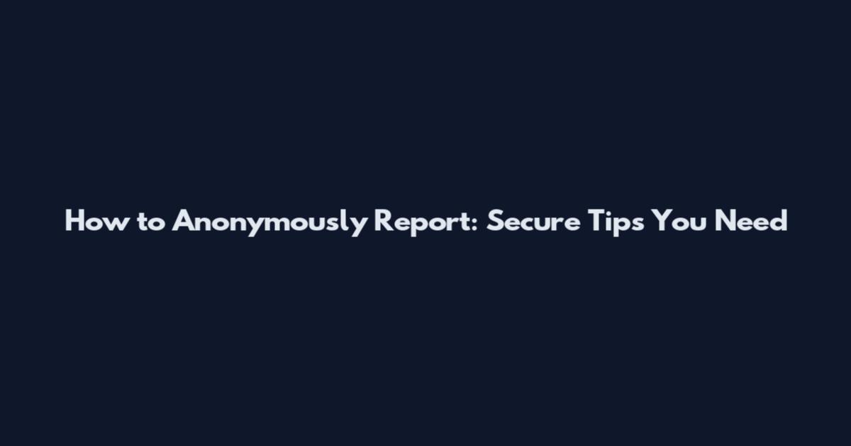 How to Anonymously Report: Secure Tips You Need