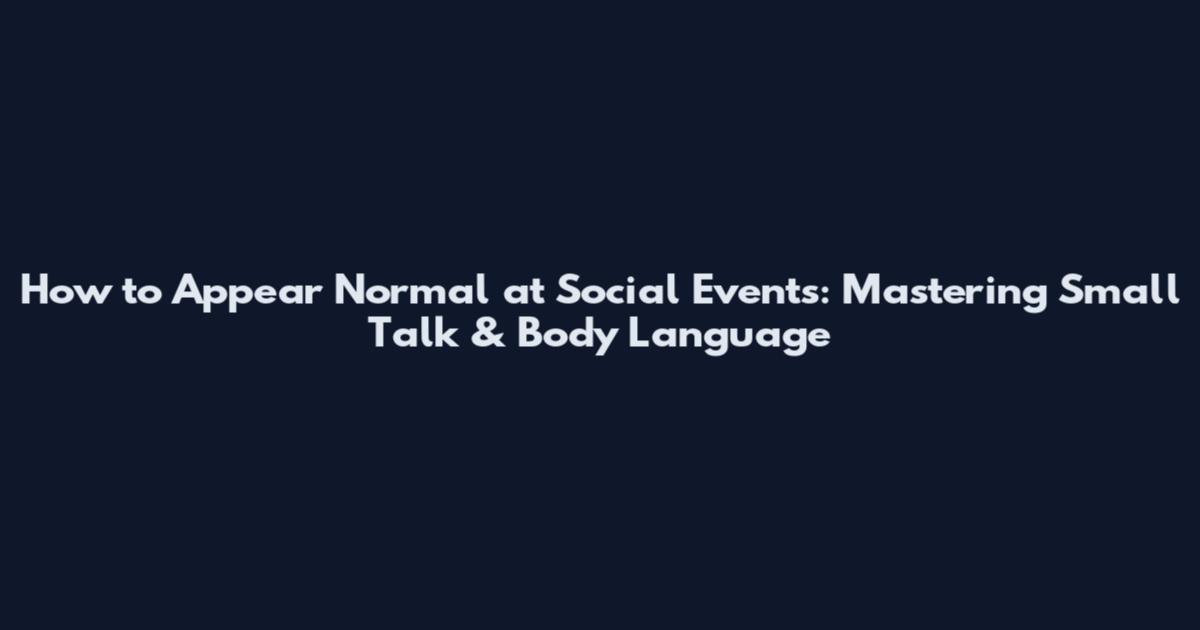 How to Appear Normal at Social Events: Mastering Small Talk & Body Language