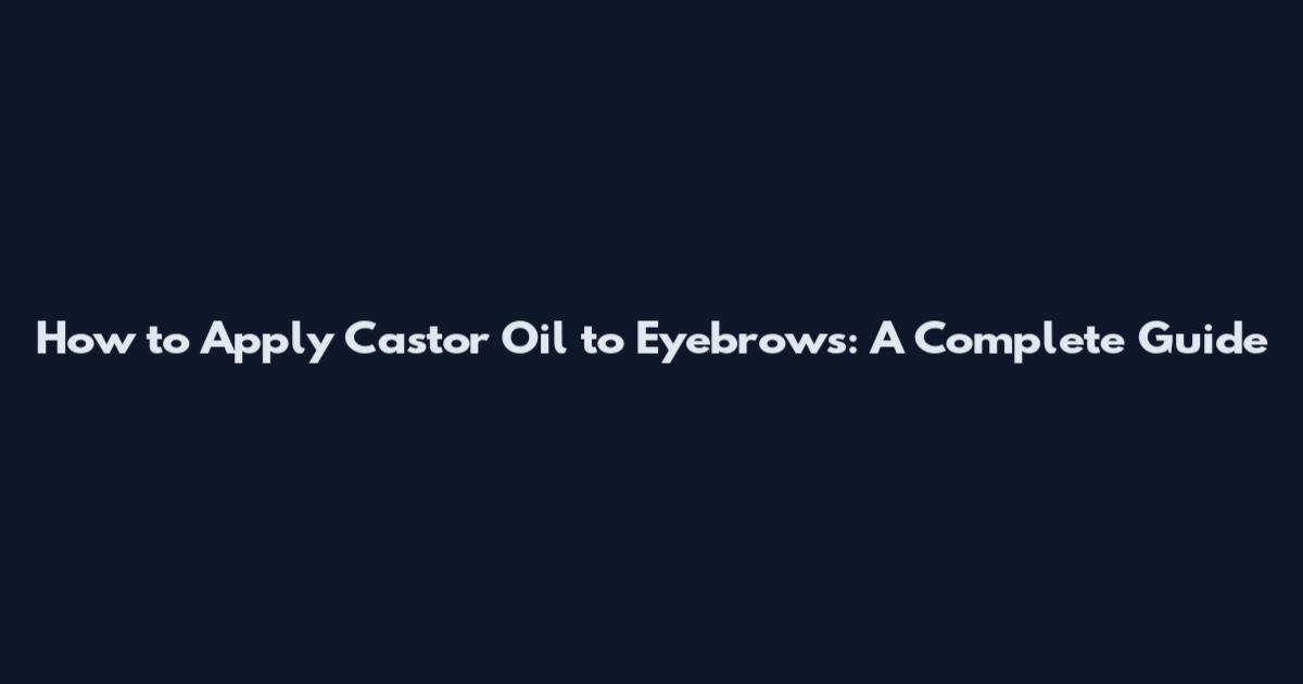 How to Apply Castor Oil to Eyebrows: A Complete Guide