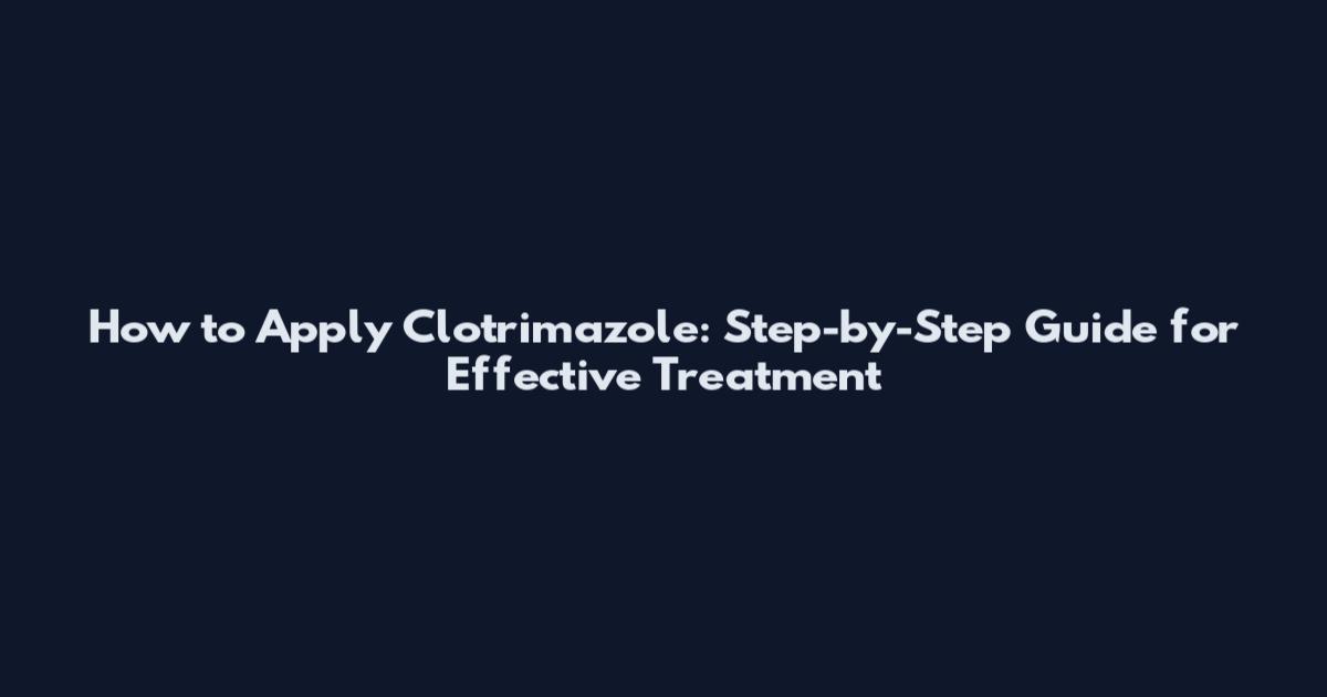 How to Apply Clotrimazole: Step-by-Step Guide for Effective Treatment