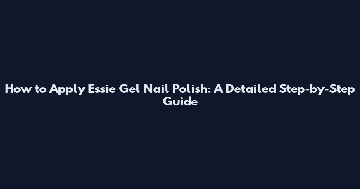 How to Apply Essie Gel Nail Polish: A Detailed Step-by-Step Guide