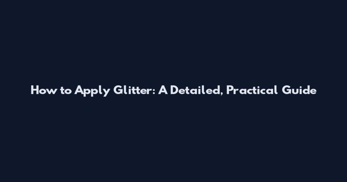 How to Apply Glitter: A Detailed, Practical Guide