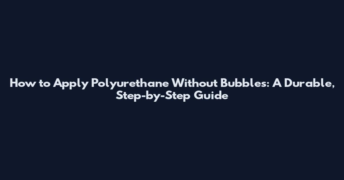 How to Apply Polyurethane Without Bubbles: A Durable, Step-by-Step Guide