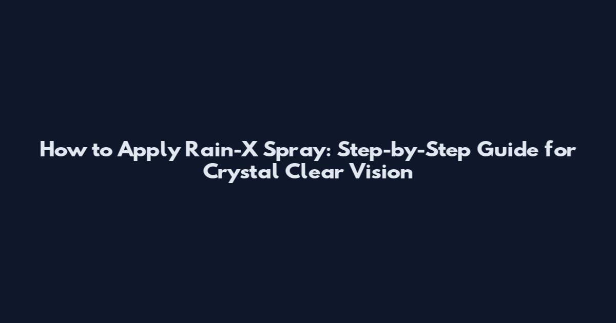 How to Apply Rain-X Spray: Step-by-Step Guide for Crystal Clear Vision