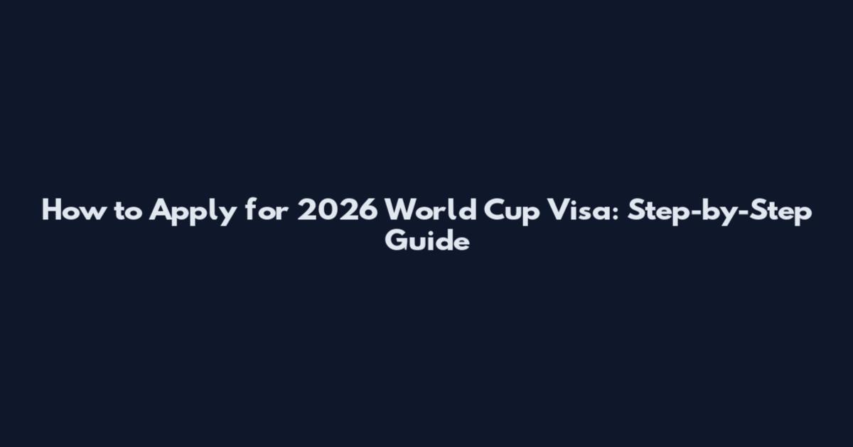 How to Apply for 2026 World Cup Visa: Step-by-Step Guide