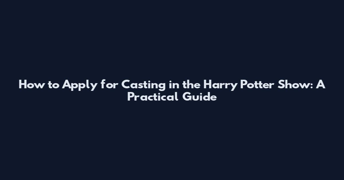 How to Apply for Casting in the Harry Potter Show: A Practical Guide