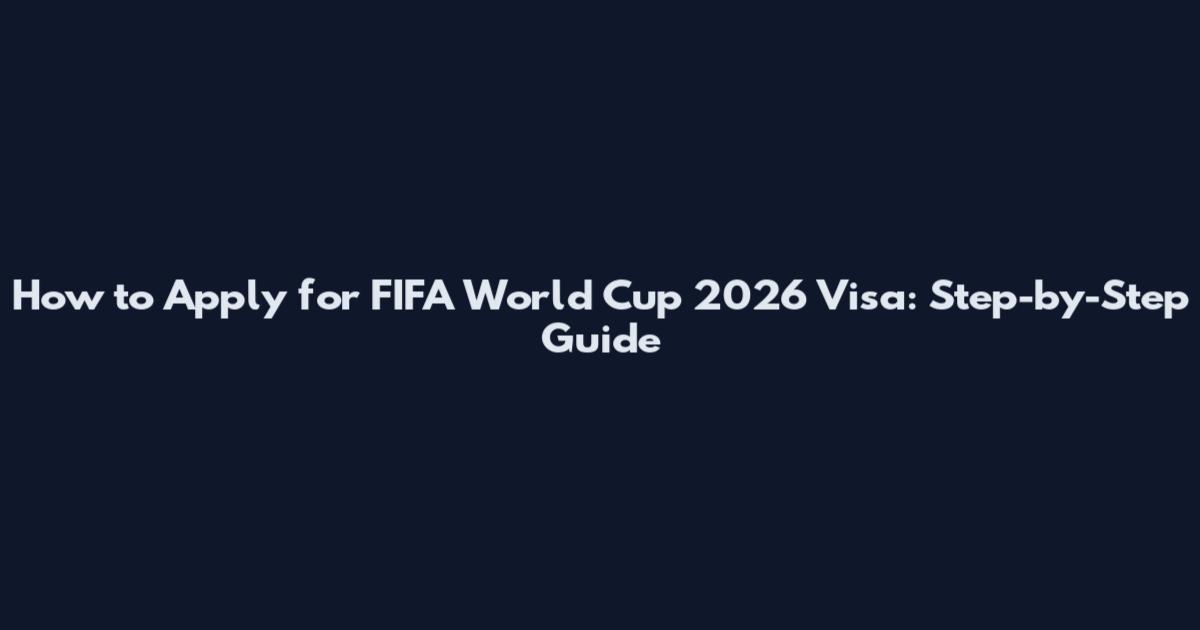 How to Apply for FIFA World Cup 2026 Visa: Step-by-Step Guide