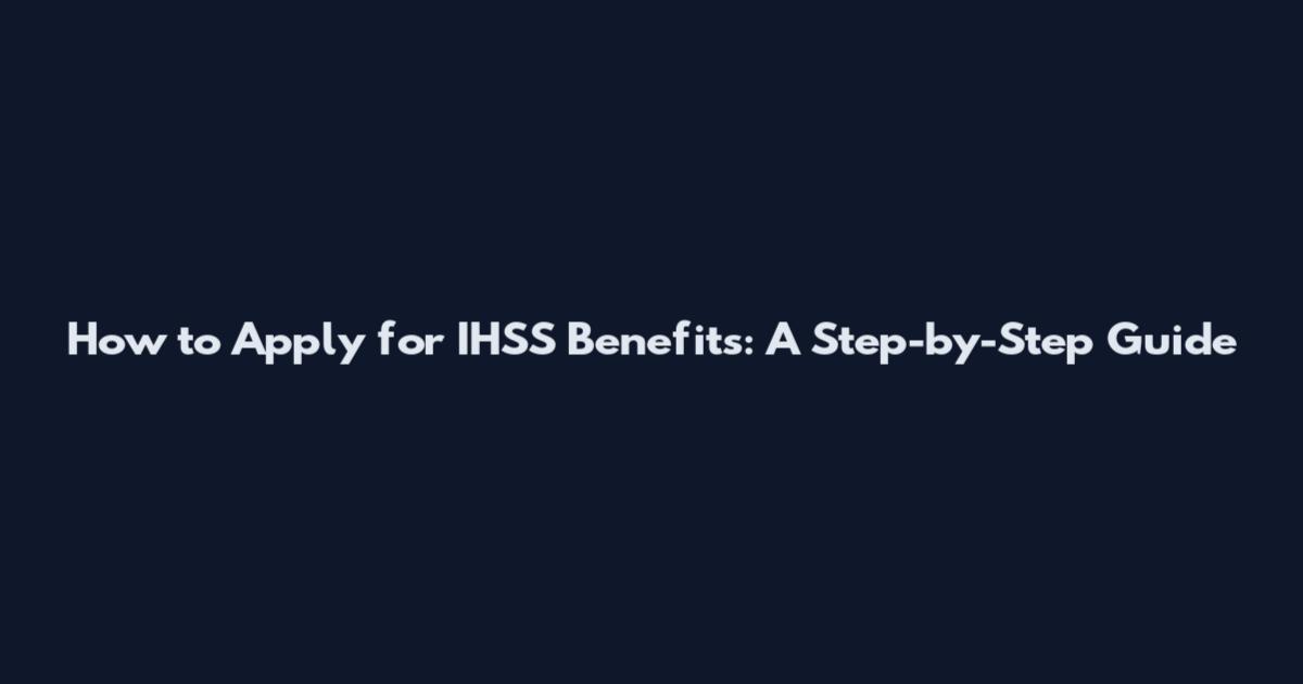 How to Apply for IHSS Benefits: A Step-by-Step Guide