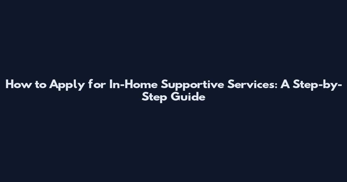 How to Apply for In-Home Supportive Services: A Step-by-Step Guide