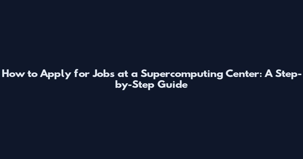 How to Apply for Jobs at a Supercomputing Center: A Step-by-Step Guide