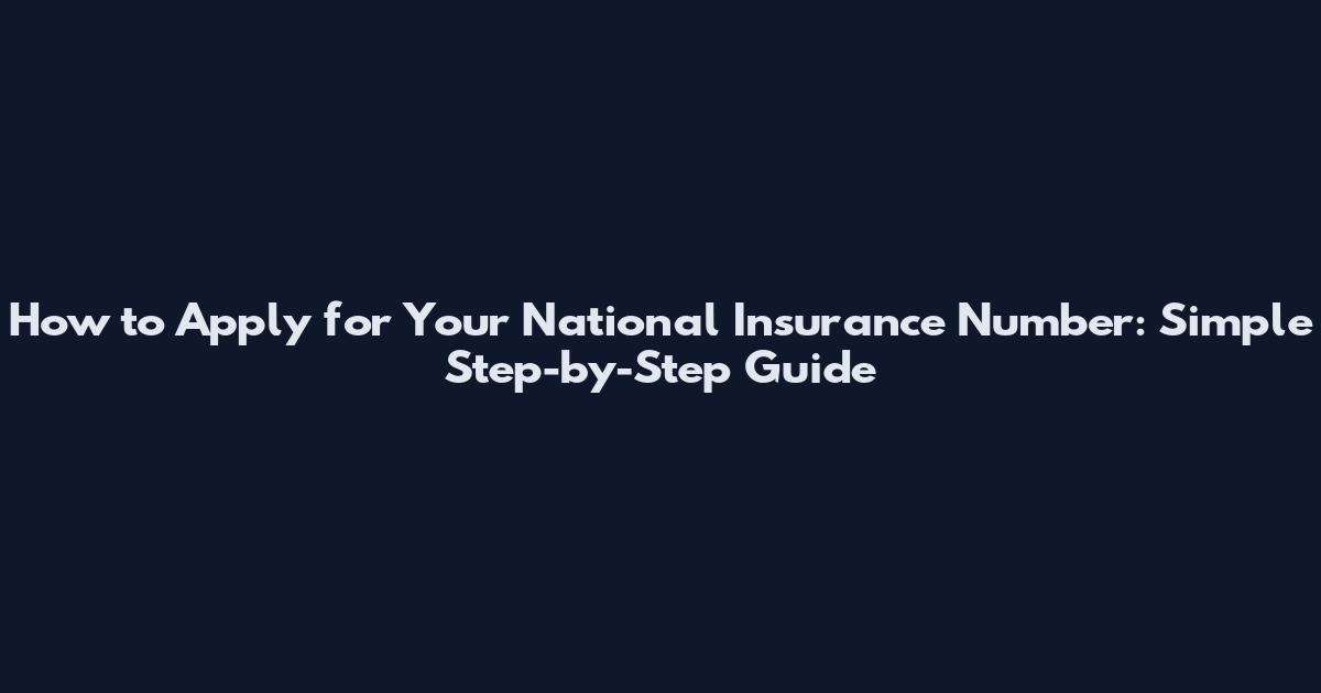 How to Apply for Your National Insurance Number: Simple Step-by-Step Guide