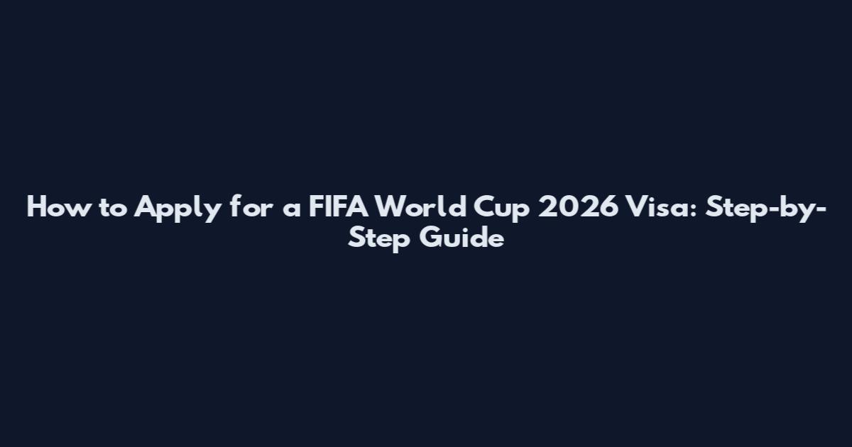 How to Apply for a FIFA World Cup 2026 Visa: Step-by-Step Guide