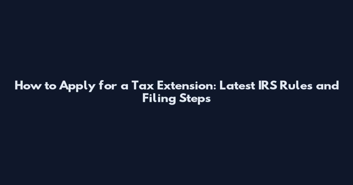 How to Apply for a Tax Extension: Latest IRS Rules and Filing Steps