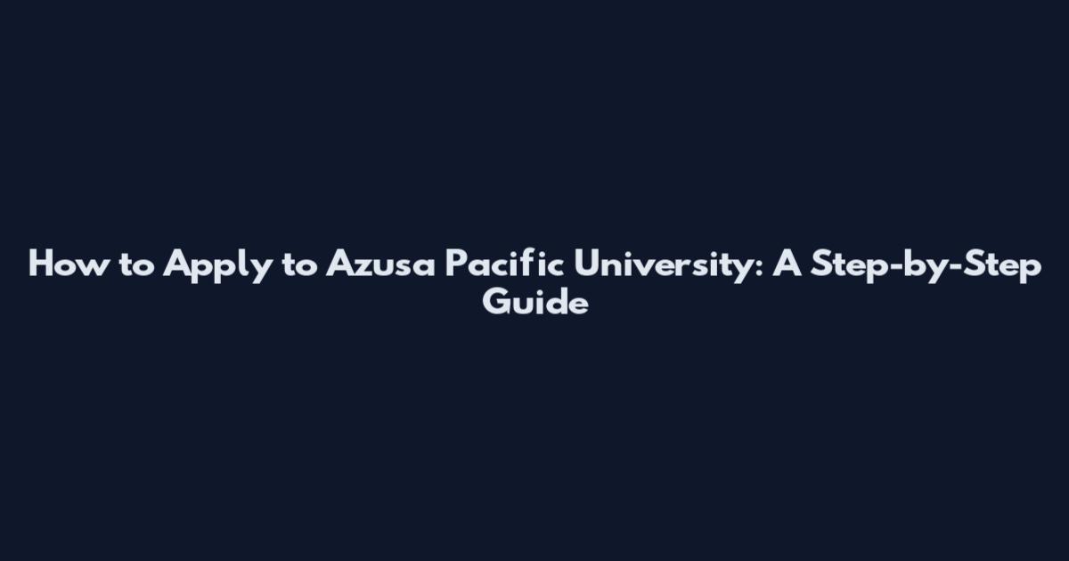 How to Apply to Azusa Pacific University: A Step-by-Step Guide