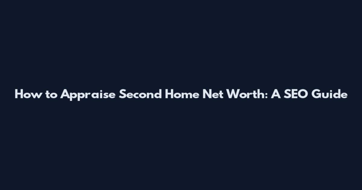How to Appraise Second Home Net Worth: A SEO Guide