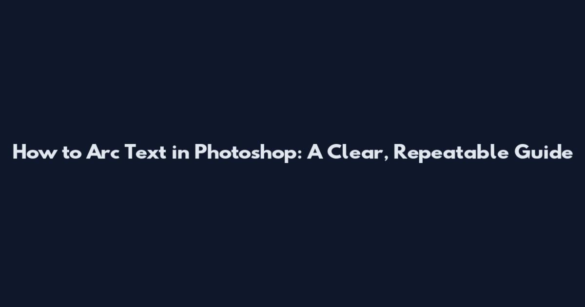 How to Arc Text in Photoshop: A Clear, Repeatable Guide