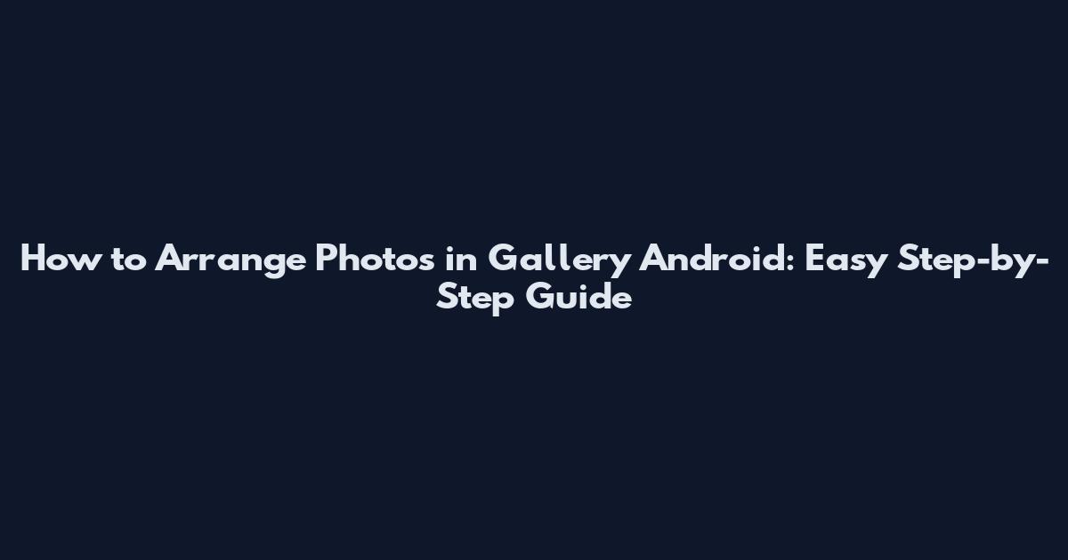 How to Arrange Photos in Gallery Android: Easy Step-by-Step Guide