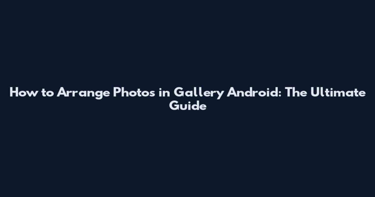 How to Arrange Photos in Gallery Android: The Ultimate Guide