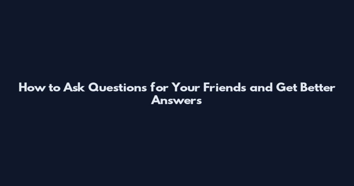 How to Ask Questions for Your Friends and Get Better Answers