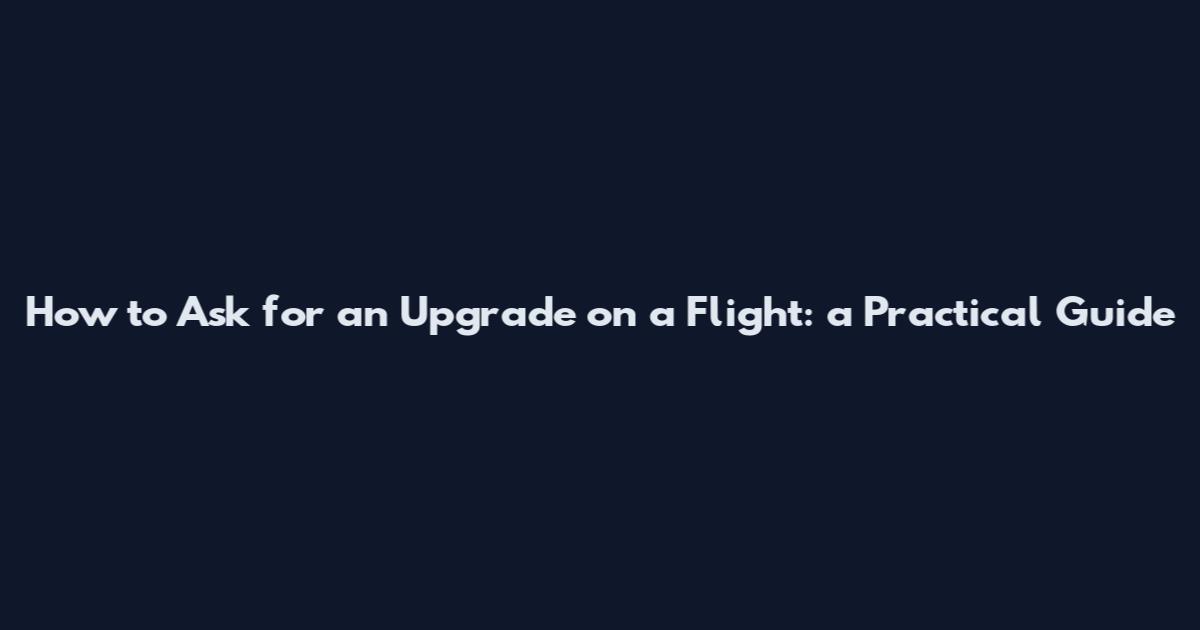 How to Ask for an Upgrade on a Flight: a Practical Guide