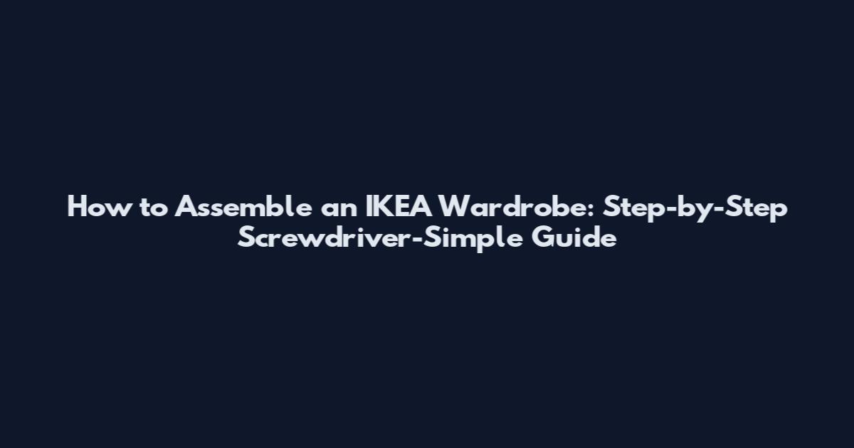 How to Assemble an IKEA Wardrobe: Step-by-Step Screwdriver-Simple Guide