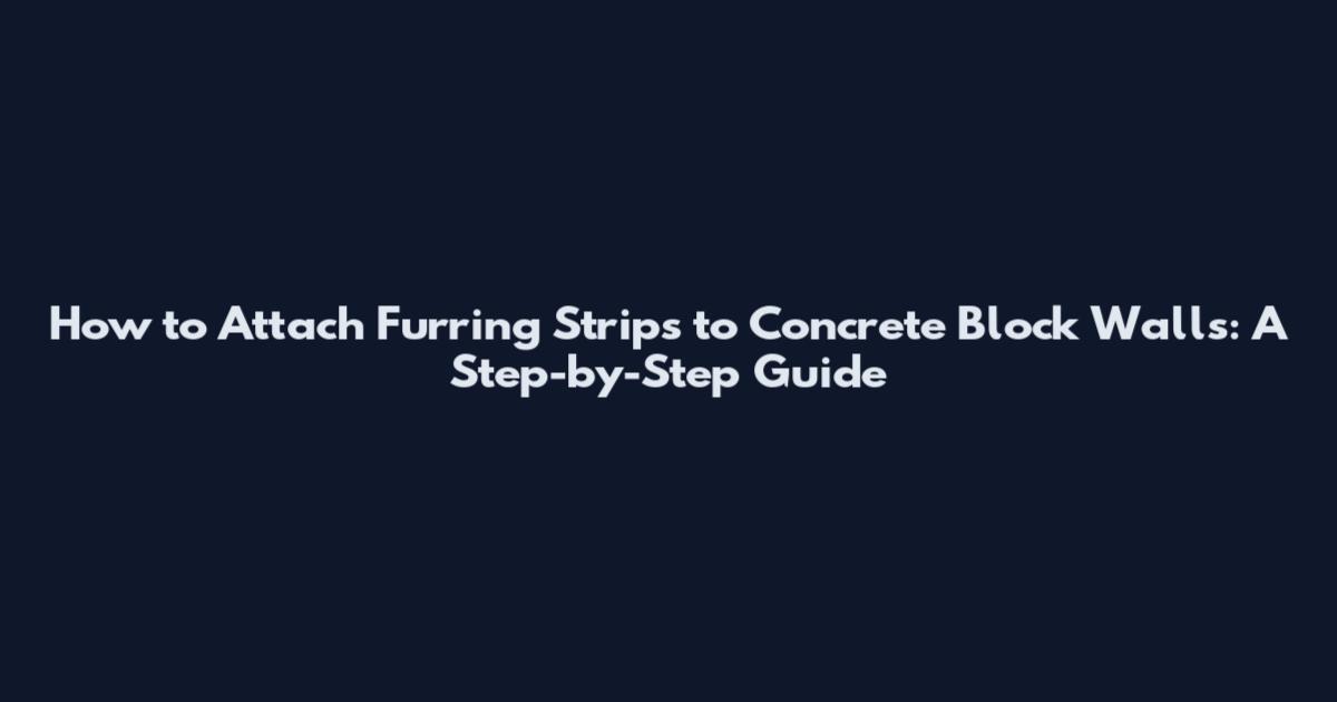 How to Attach Furring Strips to Concrete Block Walls: A Step-by-Step Guide