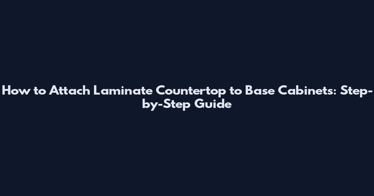 How to Attach Laminate Countertop to Base Cabinets: Step-by-Step Guide