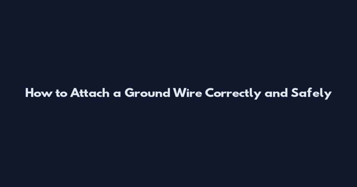 How to Attach a Ground Wire Correctly and Safely