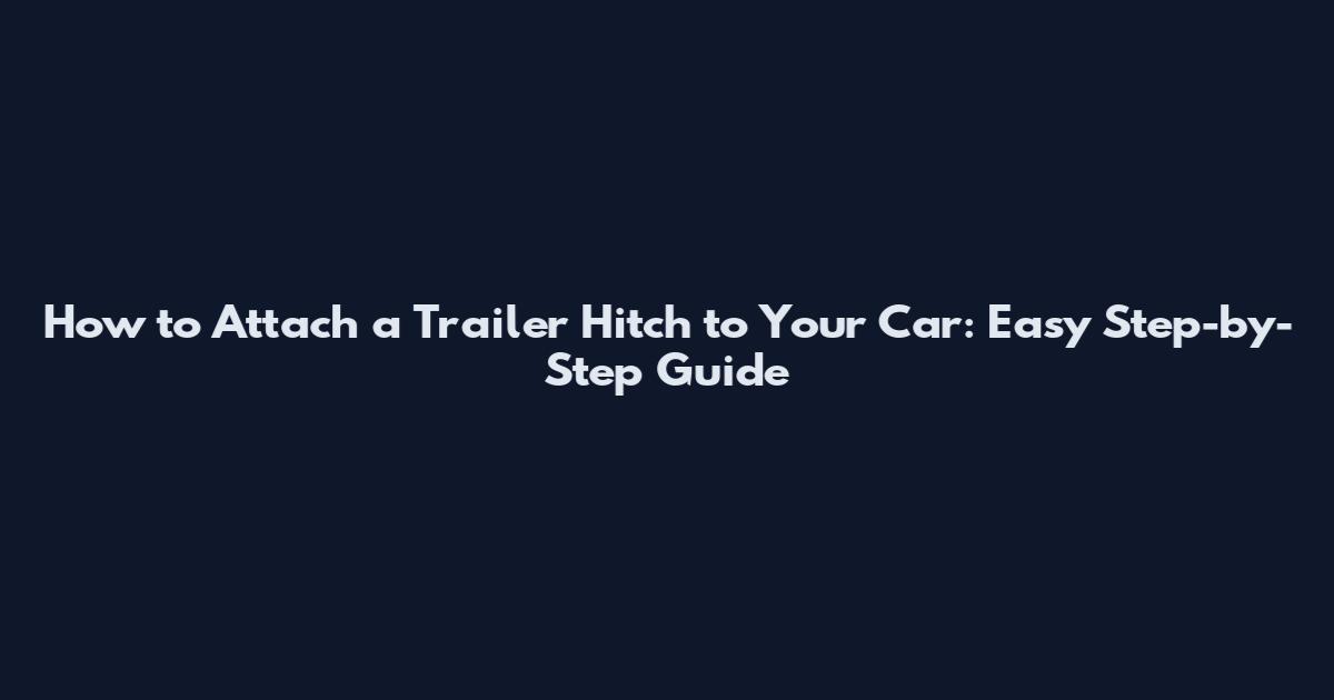 How to Attach a Trailer Hitch to Your Car: Easy Step-by-Step Guide