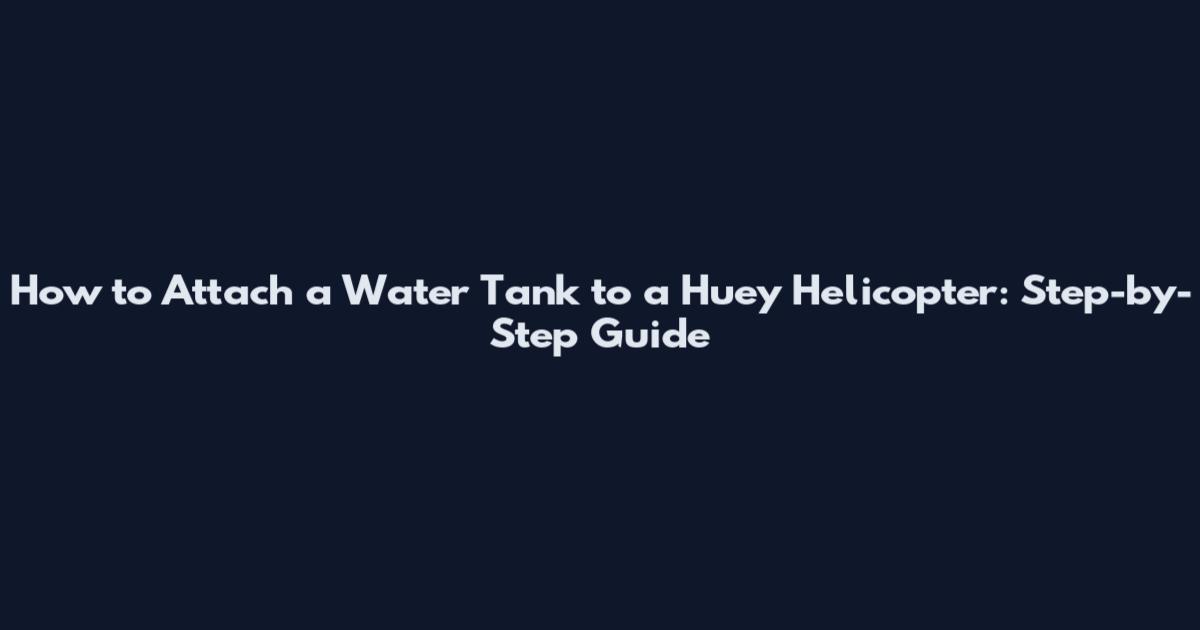 How to Attach a Water Tank to a Huey Helicopter: Step-by-Step Guide
