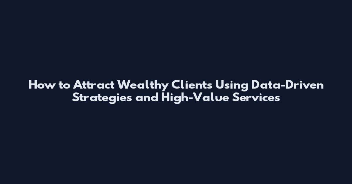How to Attract Wealthy Clients Using Data-Driven Strategies and High-Value Services