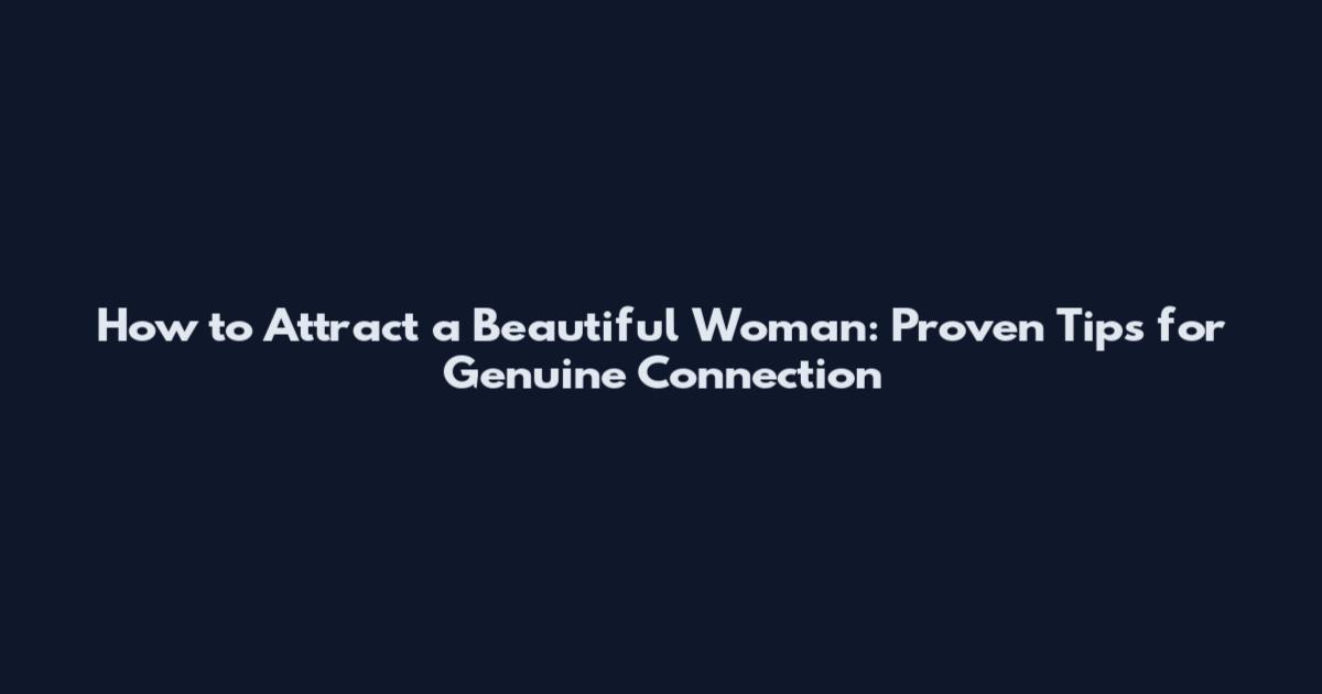 How to Attract a Beautiful Woman: Proven Tips for Genuine Connection