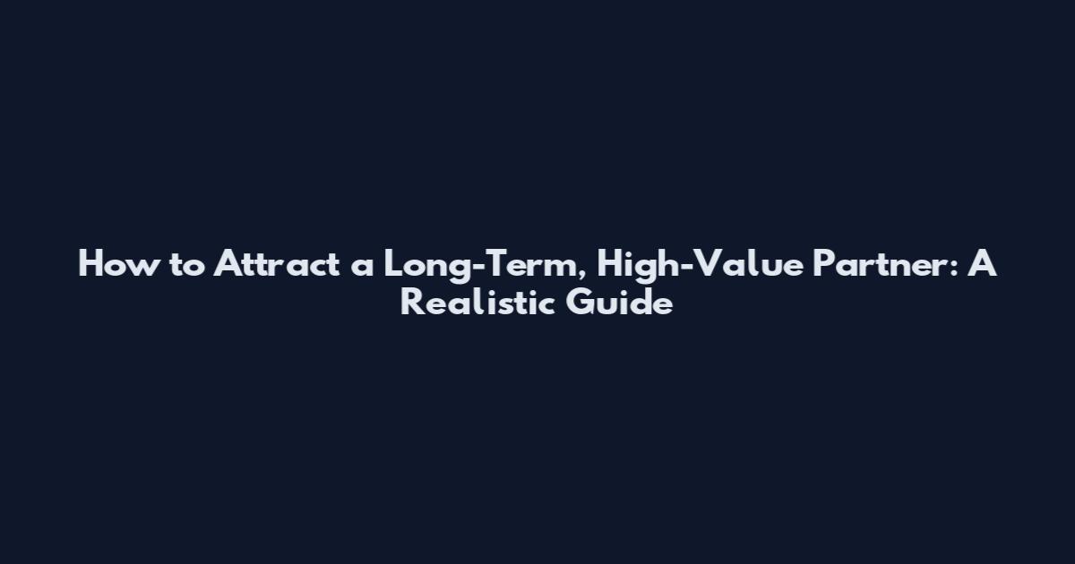 How to Attract a Long-Term, High-Value Partner: A Realistic Guide