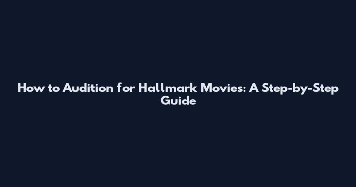 How to Audition for Hallmark Movies: A Step-by-Step Guide