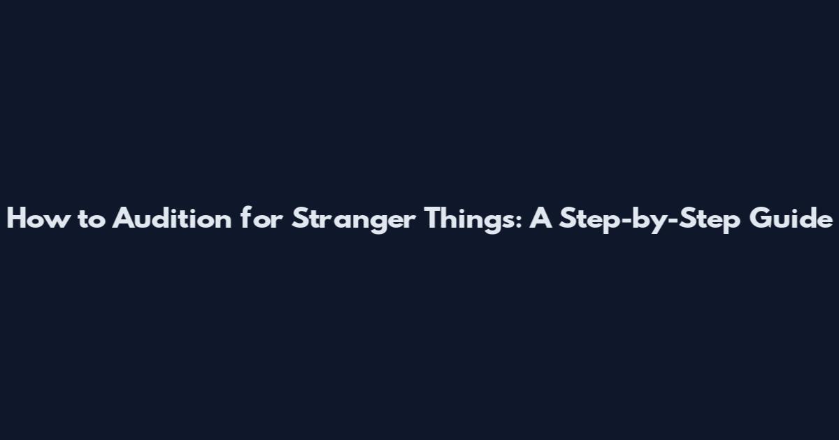 How to Audition for Stranger Things: A Step-by-Step Guide