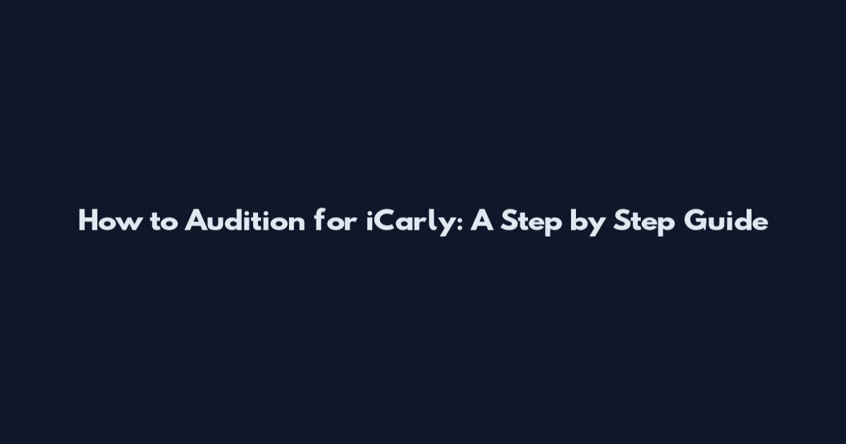 How to Audition for iCarly: A Step by Step Guide