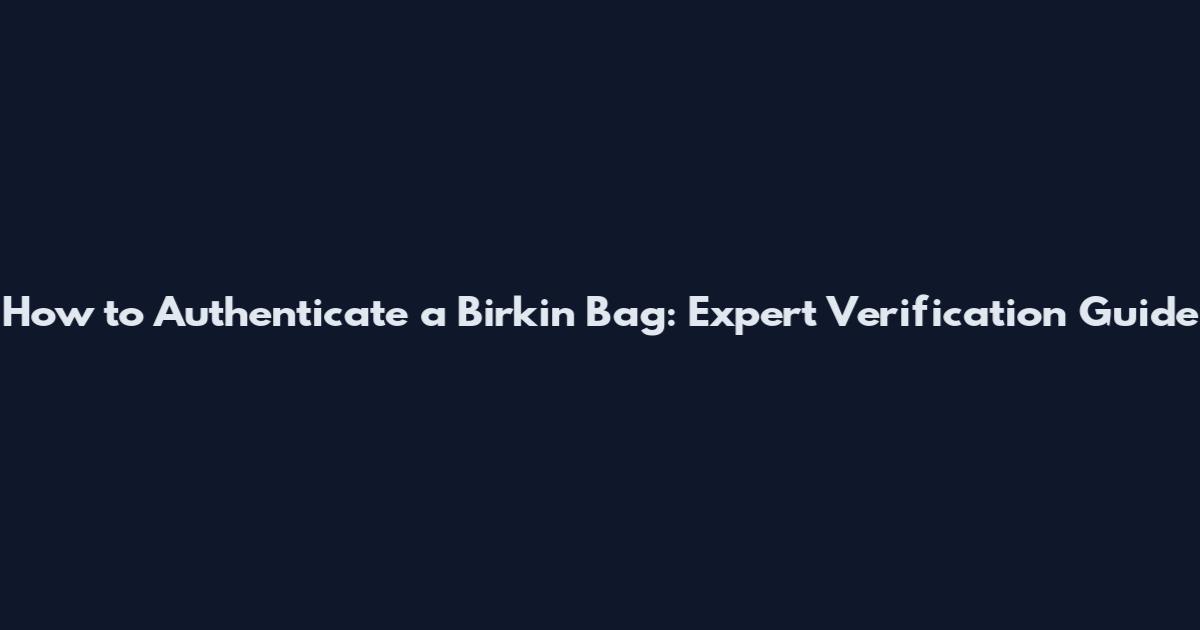 How to Authenticate a Birkin Bag: Expert Verification Guide