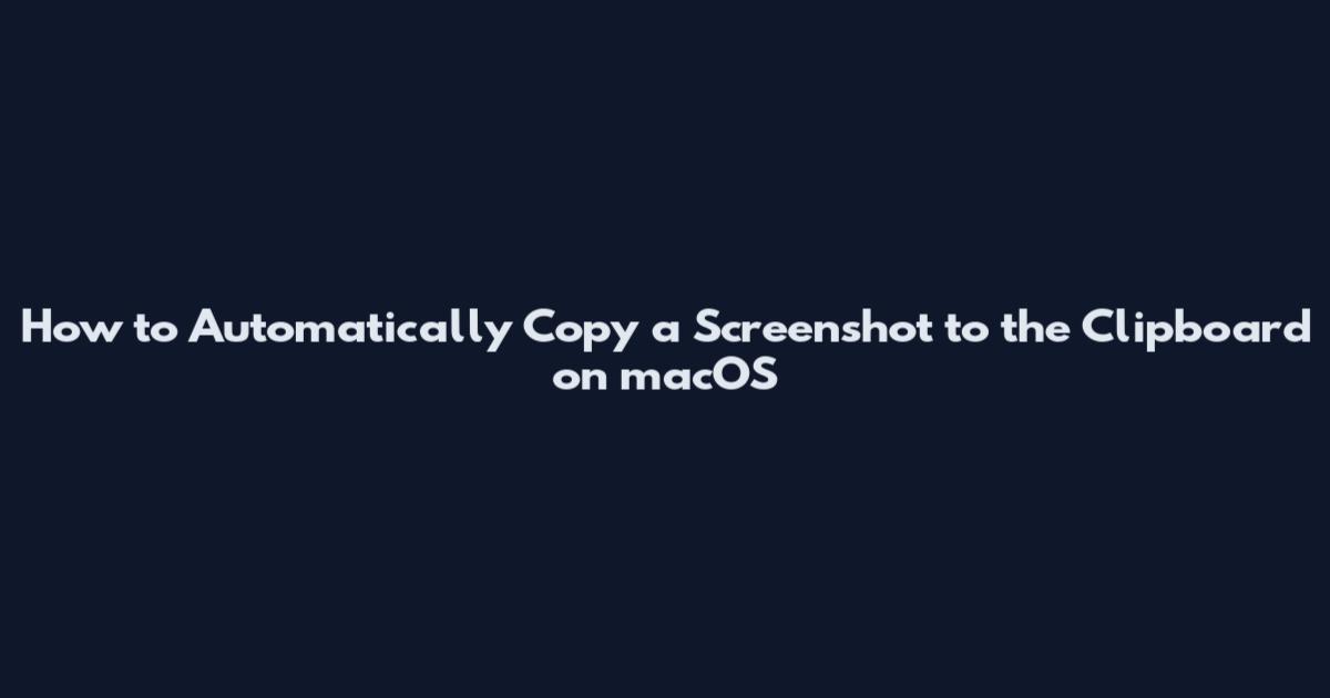 How to Automatically Copy a Screenshot to the Clipboard on macOS