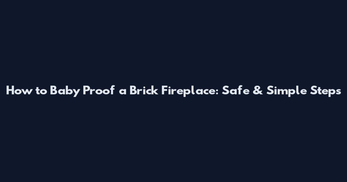 How to Baby Proof a Brick Fireplace: Safe & Simple Steps