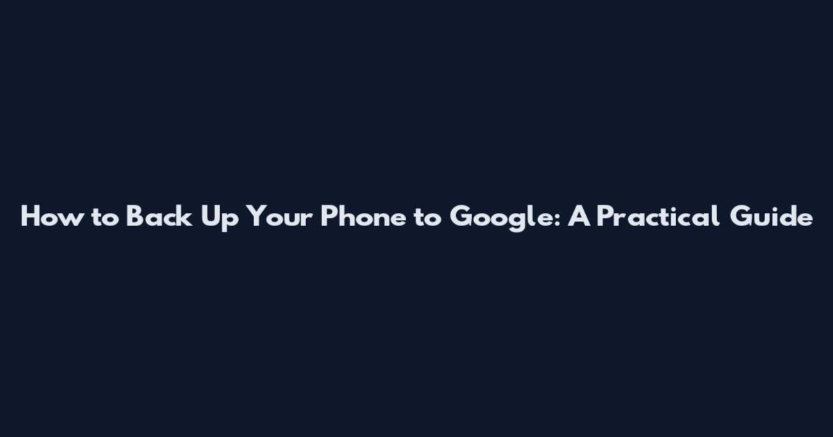 How to Back Up Your Phone to Google: A Practical Guide