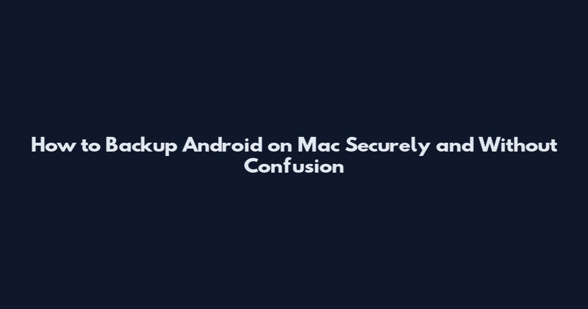 How to Backup Android on Mac Securely and Without Confusion
