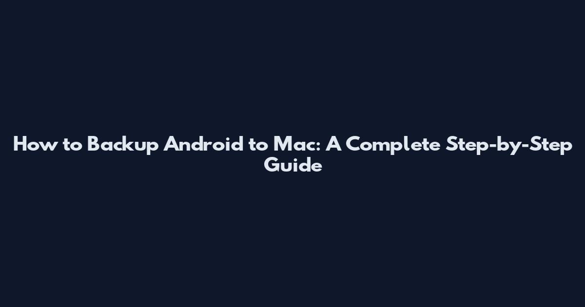 How to Backup Android to Mac: A Complete Step-by-Step Guide