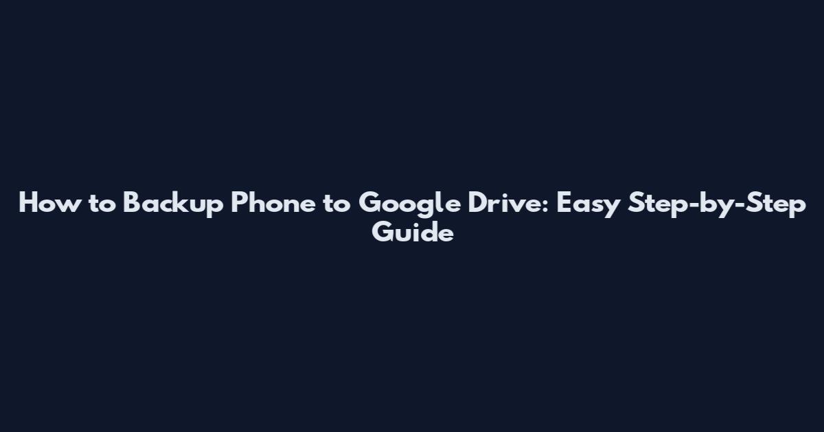 How to Backup Phone to Google Drive: Easy Step-by-Step Guide