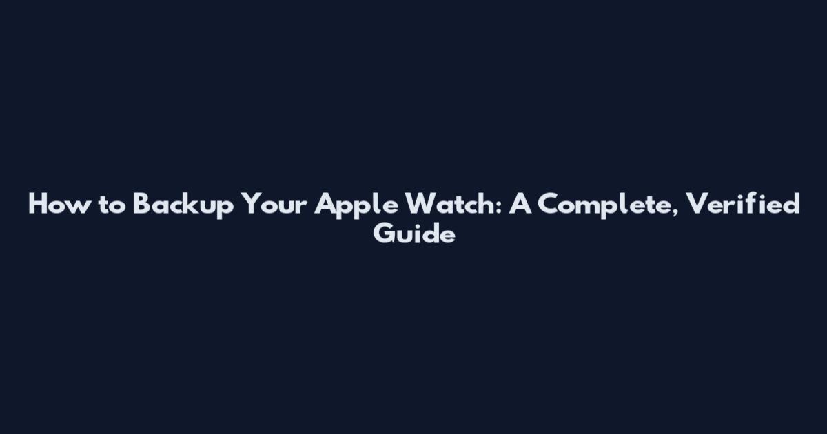 How to Backup Your Apple Watch: A Complete, Verified Guide