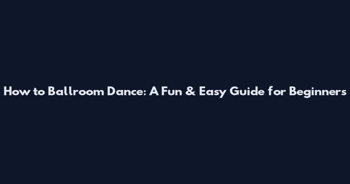 How to Ballroom Dance: A Fun & Easy Guide for Beginners