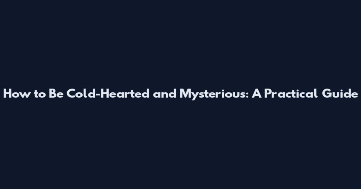 How to Be Cold-Hearted and Mysterious: A Practical Guide